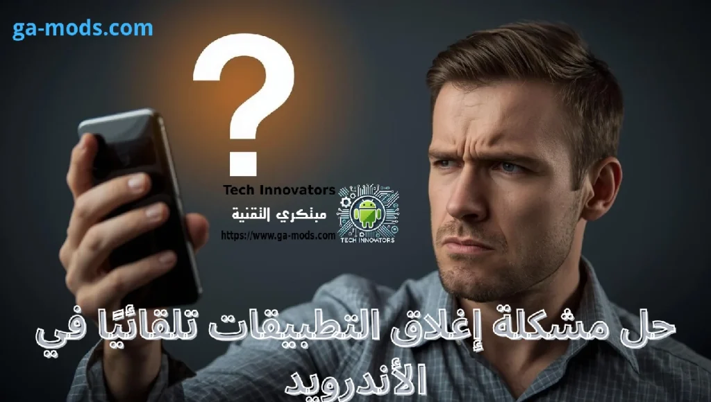 حل مشكلة إغلاق التطبيقات تلقائياً في هاتف أندرويد، الأسباب والحلول النهائية