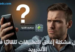 حل مشكلة إغلاق التطبيقات تلقائيًا في الأندرويد | الأسباب والحلول النهائية